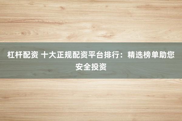 杠杆配资 十大正规配资平台排行：精选榜单助您安全投资