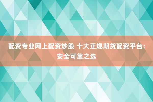 配资专业网上配资炒股 十大正规期货配资平台：安全可靠之选