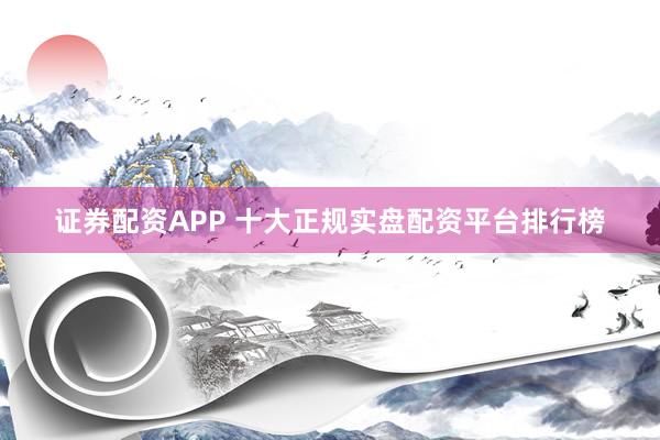 证券配资APP 十大正规实盘配资平台排行榜