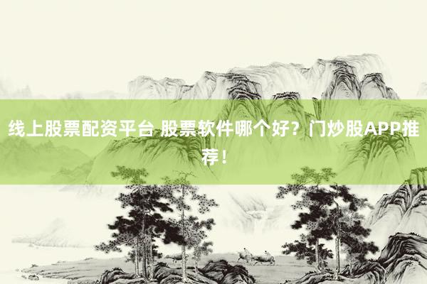 线上股票配资平台 股票软件哪个好？门炒股APP推荐！