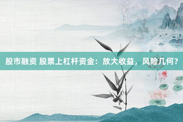 股市融资 股票上杠杆资金：放大收益，风险几何？