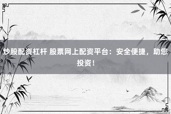 炒股配资杠杆 股票网上配资平台：安全便捷，助您投资！