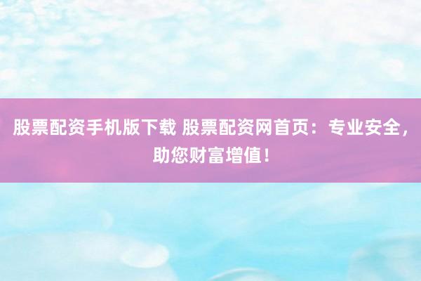 股票配资手机版下载 股票配资网首页：专业安全，助您财富增值！