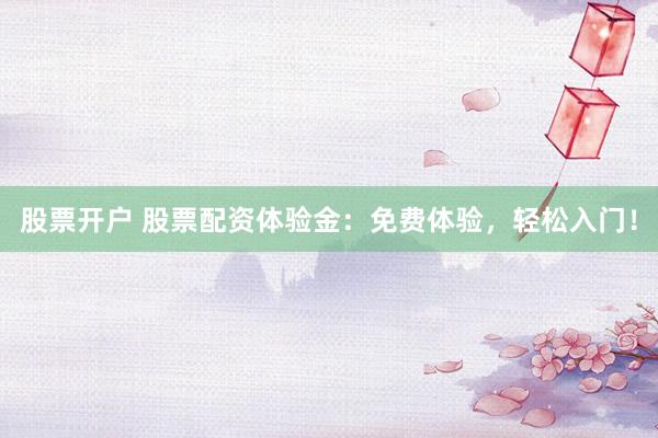 股票开户 股票配资体验金：免费体验，轻松入门！