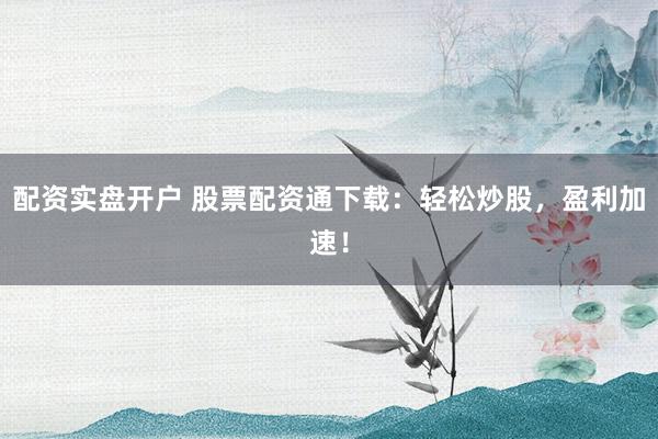 配资实盘开户 股票配资通下载：轻松炒股，盈利加速！