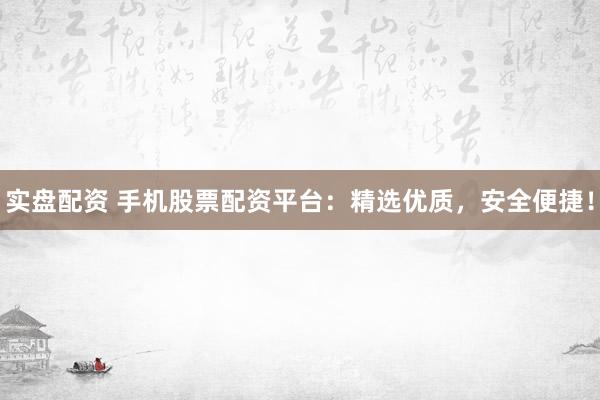 实盘配资 手机股票配资平台：精选优质，安全便捷！