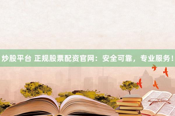 炒股平台 正规股票配资官网：安全可靠，专业服务！
