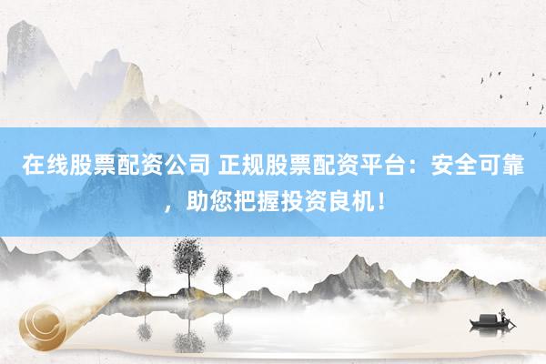在线股票配资公司 正规股票配资平台：安全可靠，助您把握投资良机！