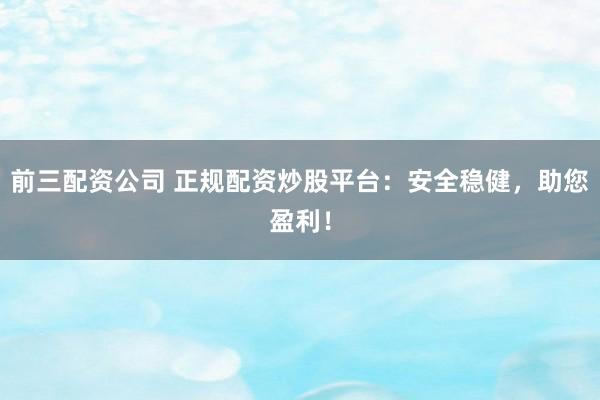 前三配资公司 正规配资炒股平台：安全稳健，助您盈利！