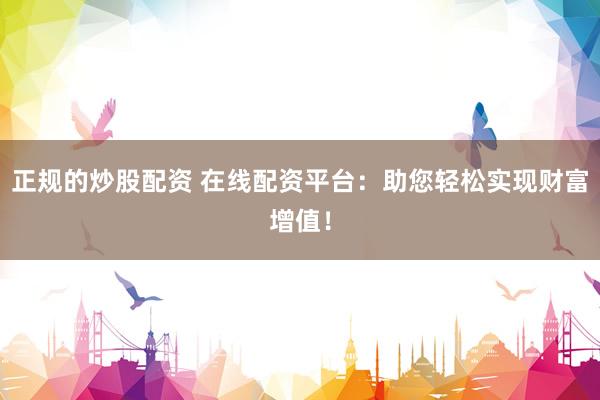 正规的炒股配资 在线配资平台：助您轻松实现财富增值！