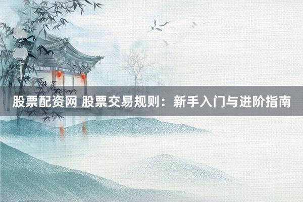 股票配资网 股票交易规则：新手入门与进阶指南