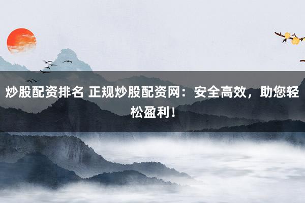 炒股配资排名 正规炒股配资网：安全高效，助您轻松盈利！
