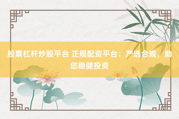 股票杠杆炒股平台 正规配资平台：严选合规，助您稳健投资
