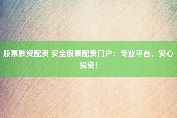股票融资配资 安全股票配资门户：专业平台，安心投资！
