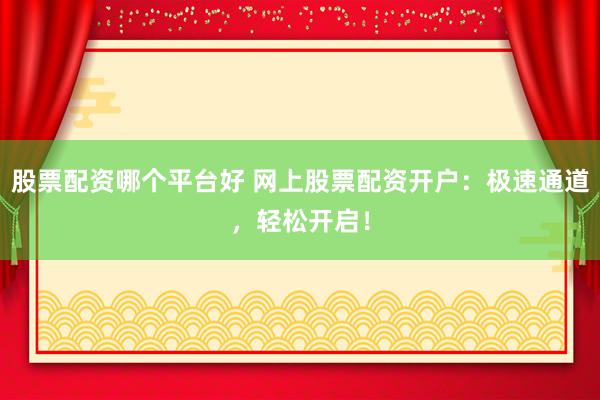 股票配资哪个平台好 网上股票配资开户：极速通道，轻松开启！