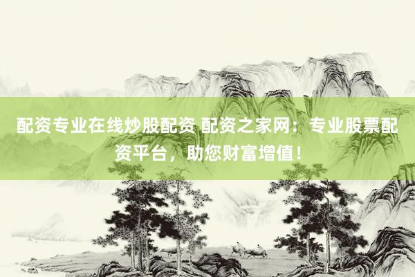 配资专业在线炒股配资 配资之家网：专业股票配资平台，助您财富增值！