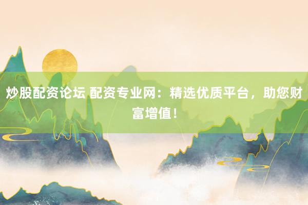 炒股配资论坛 配资专业网：精选优质平台，助您财富增值！