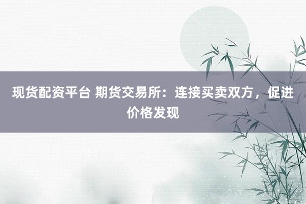 现货配资平台 期货交易所：连接买卖双方，促进价格发现