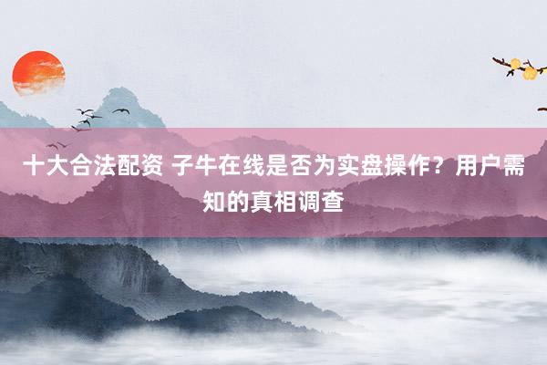 十大合法配资 子牛在线是否为实盘操作？用户需知的真相调查