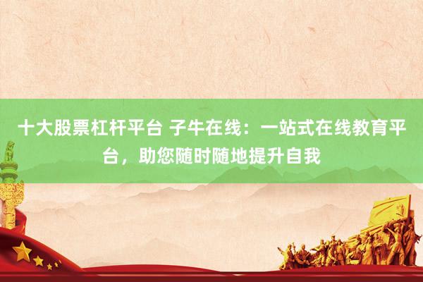 十大股票杠杆平台 子牛在线：一站式在线教育平台，助您随时随地提升自我