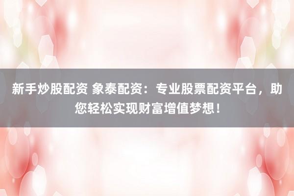 新手炒股配资 象泰配资：专业股票配资平台，助您轻松实现财富增值梦想！