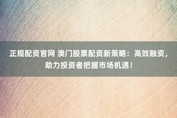 正规配资官网 澳门股票配资新策略：高效融资，助力投资者把握市场机遇！