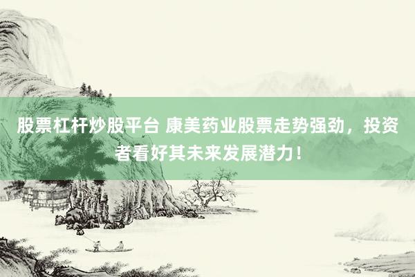 股票杠杆炒股平台 康美药业股票走势强劲，投资者看好其未来发展潜力！
