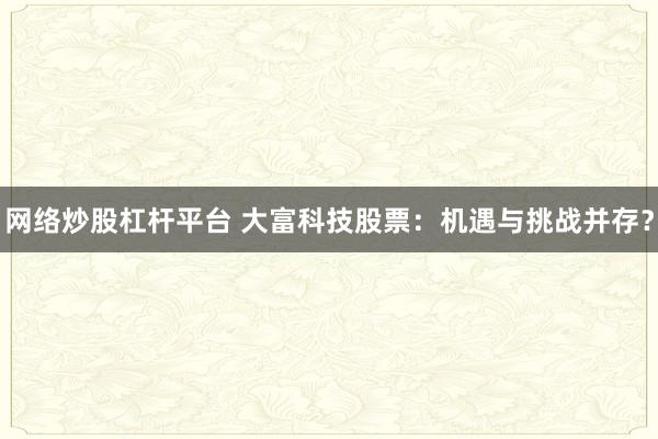 网络炒股杠杆平台 大富科技股票：机遇与挑战并存？