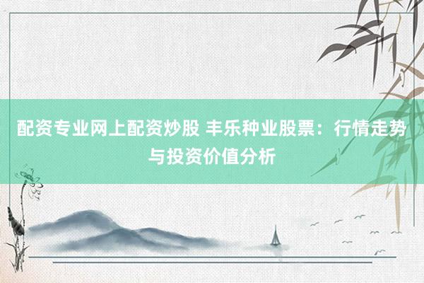 配资专业网上配资炒股 丰乐种业股票：行情走势与投资价值分析