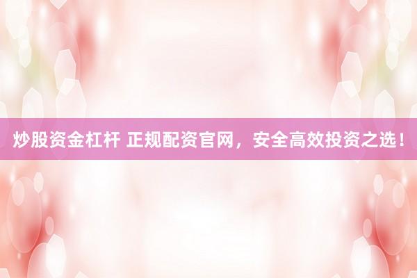 炒股资金杠杆 正规配资官网，安全高效投资之选！