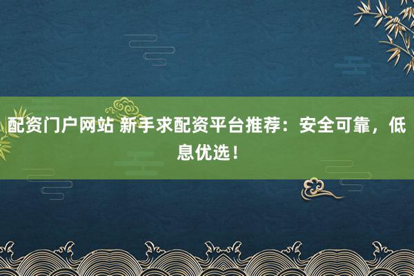 配资门户网站 新手求配资平台推荐：安全可靠，低息优选！