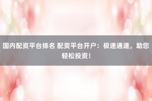 国内配资平台排名 配资平台开户：极速通道，助您轻松投资！