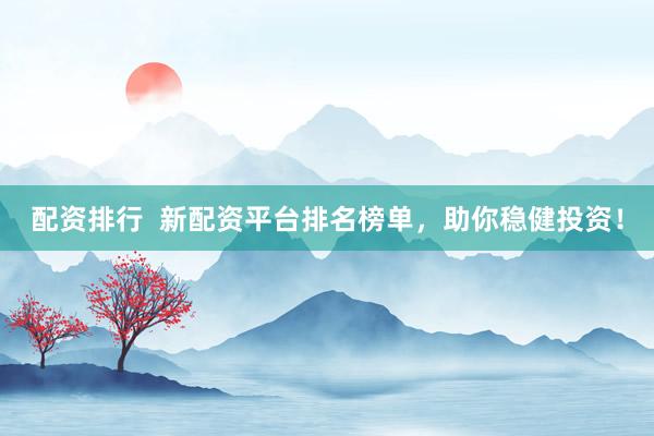 配资排行  新配资平台排名榜单，助你稳健投资！