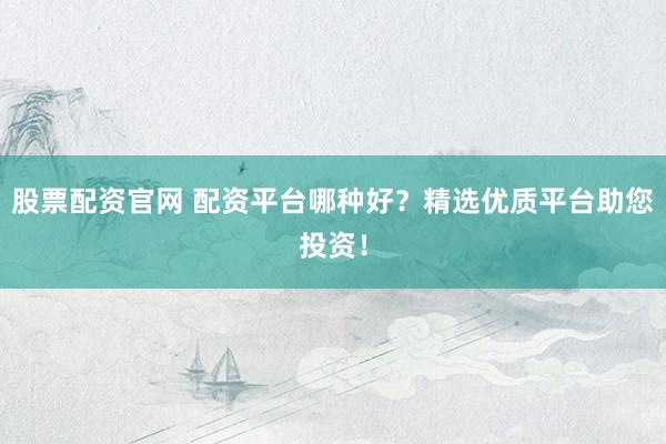 股票配资官网 配资平台哪种好？精选优质平台助您投资！
