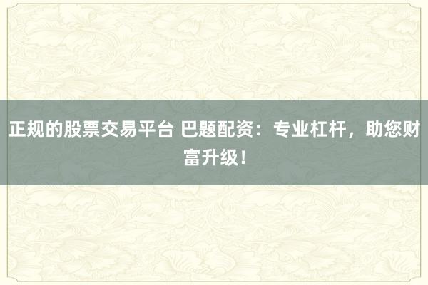 正规的股票交易平台 巴题配资：专业杠杆，助您财富升级！