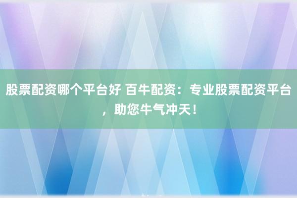 股票配资哪个平台好 百牛配资：专业股票配资平台，助您牛气冲天！