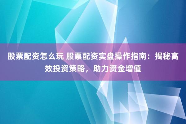 股票配资怎么玩 股票配资实盘操作指南：揭秘高效投资策略，助力资金增值