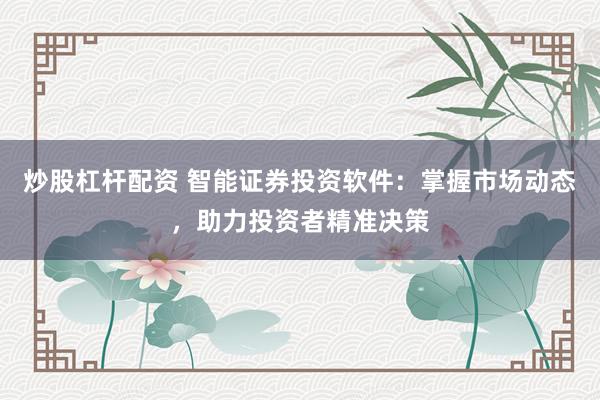 炒股杠杆配资 智能证券投资软件：掌握市场动态，助力投资者精准决策
