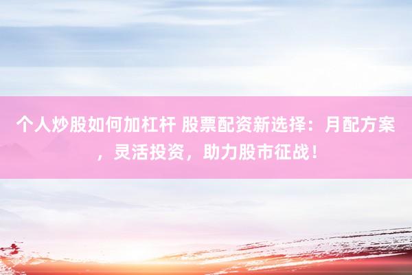 个人炒股如何加杠杆 股票配资新选择：月配方案，灵活投资，助力股市征战！