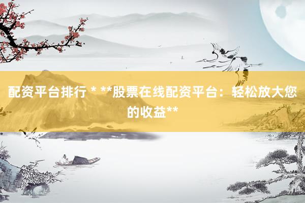 配资平台排行 * **股票在线配资平台：轻松放大您的收益**