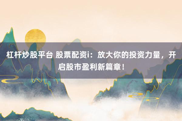 杠杆炒股平台 股票配资i：放大你的投资力量，开启股市盈利新篇章！