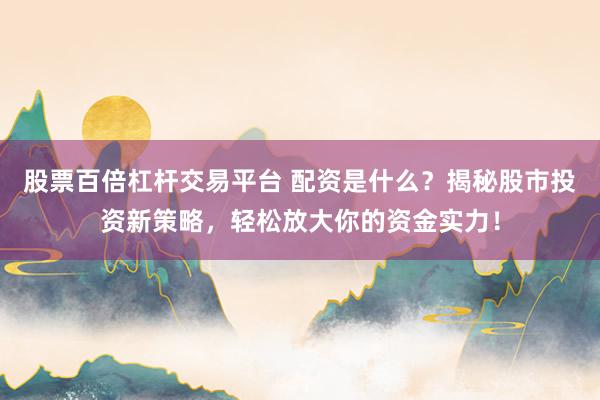 股票百倍杠杆交易平台 配资是什么？揭秘股市投资新策略，轻松放大你的资金实力！