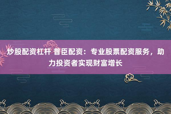 炒股配资杠杆 普臣配资：专业股票配资服务，助力投资者实现财富增长