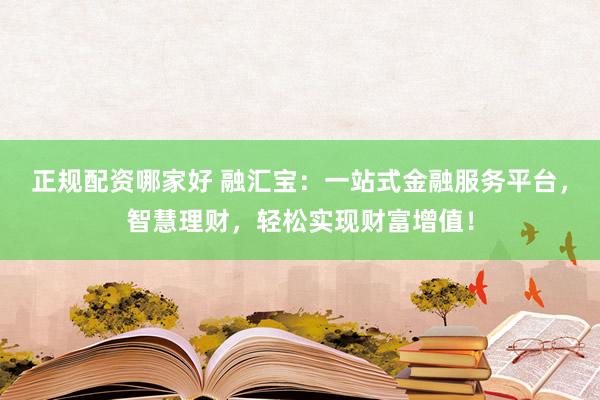 正规配资哪家好 融汇宝：一站式金融服务平台，智慧理财，轻松实现财富增值！