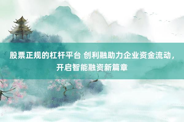 股票正规的杠杆平台 创利融助力企业资金流动，开启智能融资新篇章