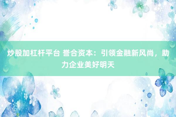 炒股加杠杆平台 誉合资本：引领金融新风尚，助力企业美好明天