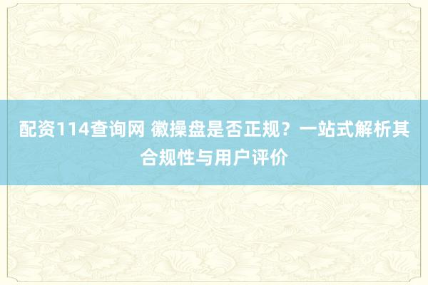 配资114查询网 徽操盘是否正规？一站式解析其合规性与用户评价