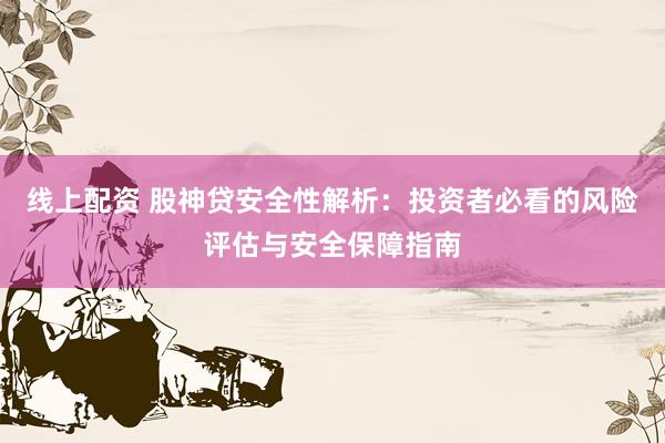 线上配资 股神贷安全性解析：投资者必看的风险评估与安全保障指南