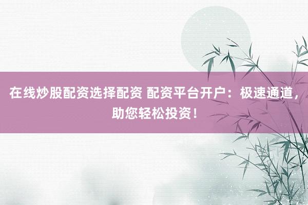 在线炒股配资选择配资 配资平台开户：极速通道，助您轻松投资！