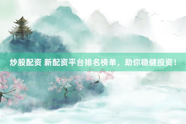 炒股配资 新配资平台排名榜单，助你稳健投资！